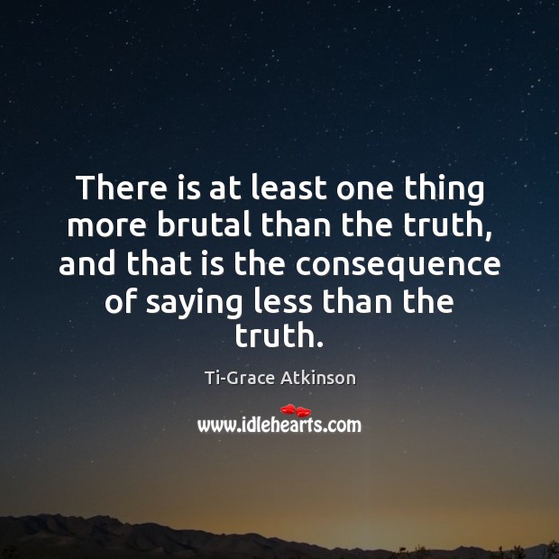 There is at least one thing more brutal than the truth, and Ti-Grace Atkinson Picture Quote