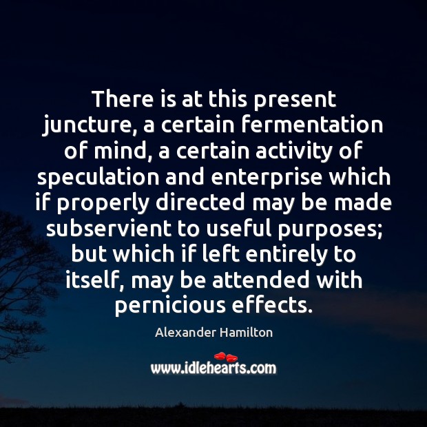 There is at this present juncture, a certain fermentation of mind, a Alexander Hamilton Picture Quote