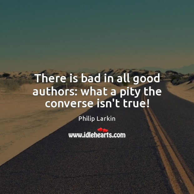 There is bad in all good authors: what a pity the converse isn’t true! Philip Larkin Picture Quote