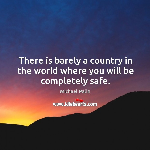 There is barely a country in the world where you will be completely safe. Michael Palin Picture Quote