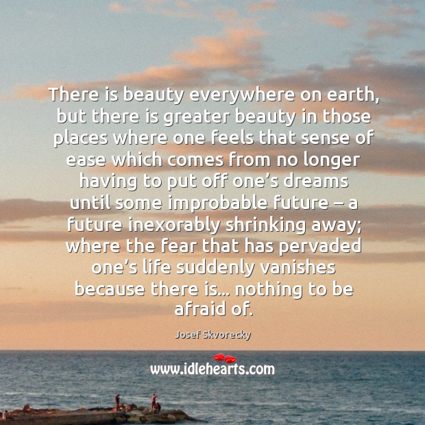 There is beauty everywhere on earth, but there is greater beauty in Josef Skvorecky Picture Quote