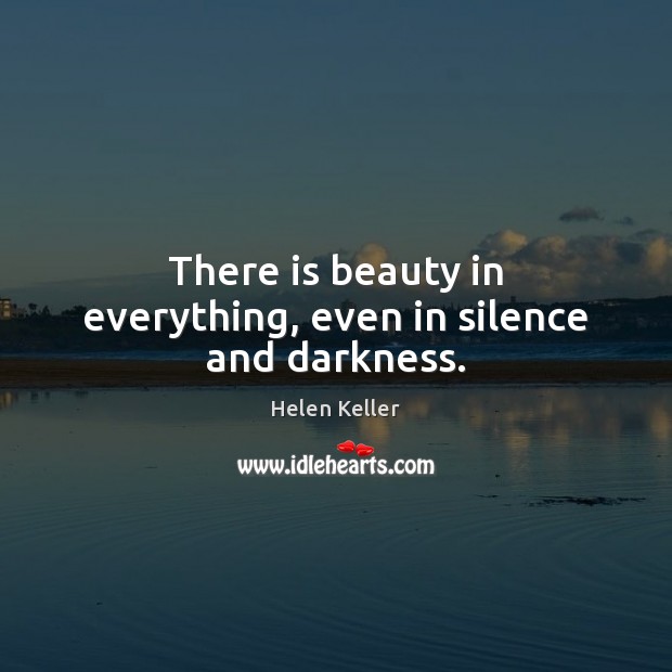 There is beauty in everything, even in silence and darkness. Helen Keller Picture Quote