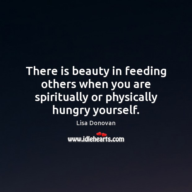 There is beauty in feeding others when you are spiritually or physically hungry yourself. Lisa Donovan Picture Quote