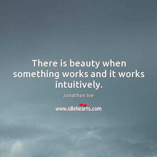 There is beauty when something works and it works intuitively. Jonathan Ive Picture Quote