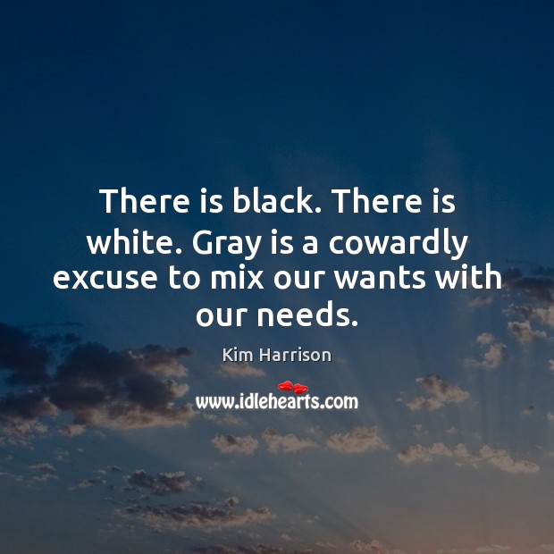 There is black. There is white. Gray is a cowardly excuse to mix our wants with our needs. Kim Harrison Picture Quote