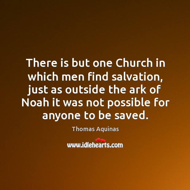 There is but one church in which men find salvation, just as outside the ark of noah it was not possible for anyone to be saved. Thomas Aquinas Picture Quote