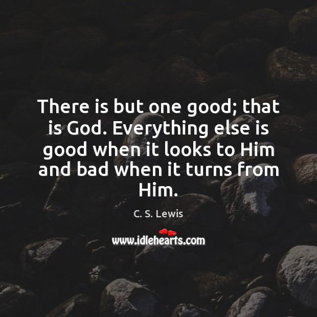 There is but one good; that is God. Everything else is good C. S. Lewis Picture Quote