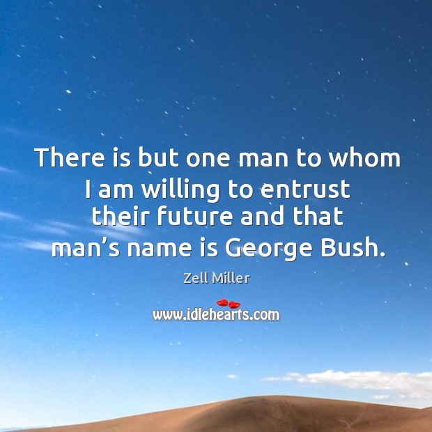 There is but one man to whom I am willing to entrust their future and that man’s name is george bush. Zell Miller Picture Quote