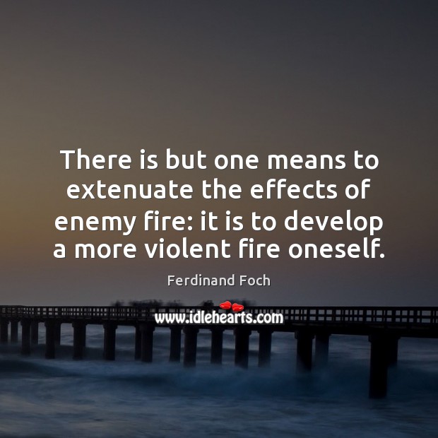 There is but one means to extenuate the effects of enemy fire: Ferdinand Foch Picture Quote