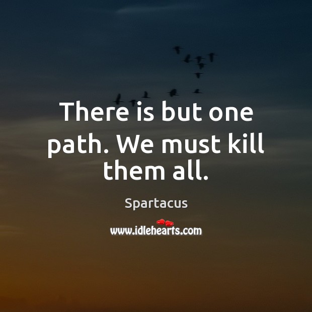 There is but one path. We must kill them all. Spartacus Picture Quote