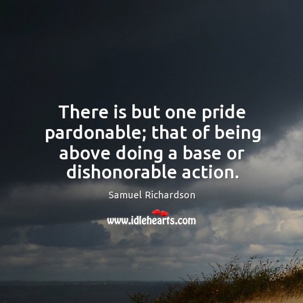 There is but one pride pardonable; that of being above doing a base or dishonorable action. Samuel Richardson Picture Quote