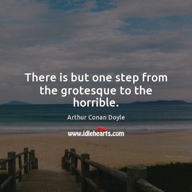There is but one step from the grotesque to the horrible. Arthur Conan Doyle Picture Quote
