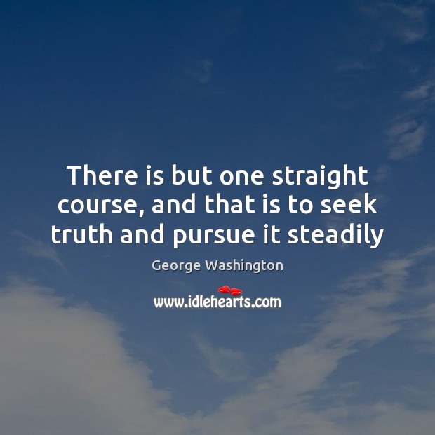 There is but one straight course, and that is to seek truth and pursue it steadily George Washington Picture Quote