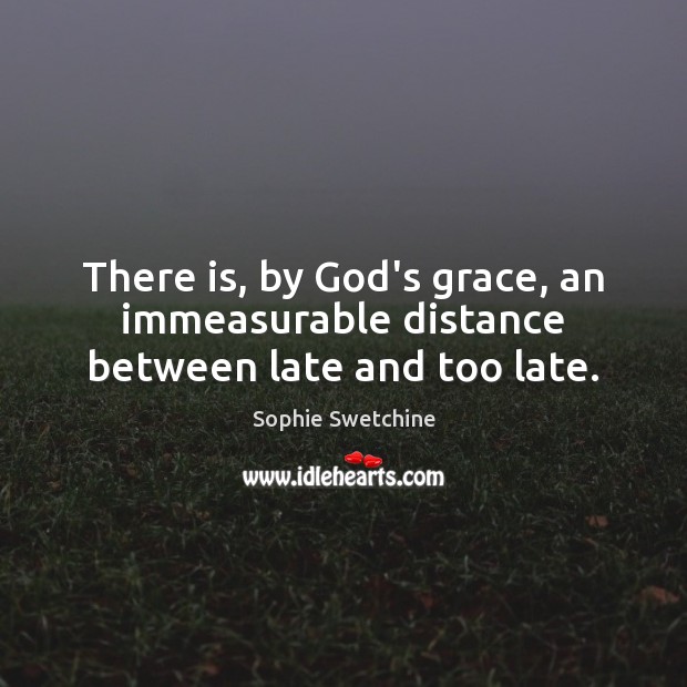 There is, by God’s grace, an immeasurable distance between late and too late. Image