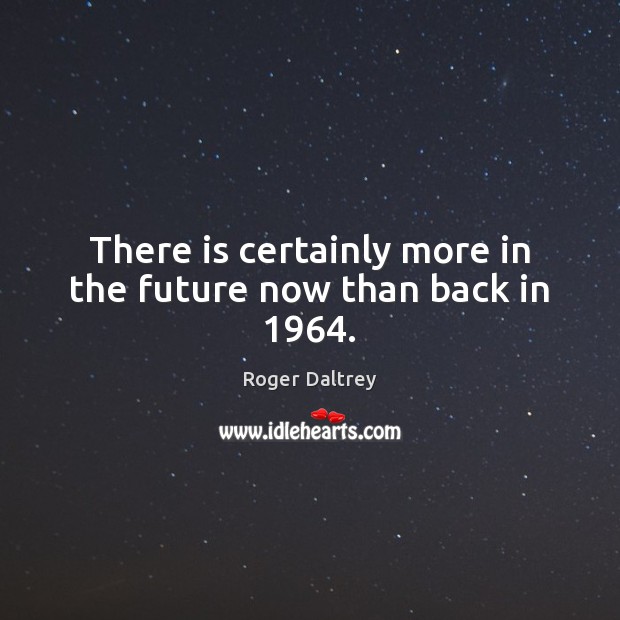 There is certainly more in the future now than back in 1964. Roger Daltrey Picture Quote