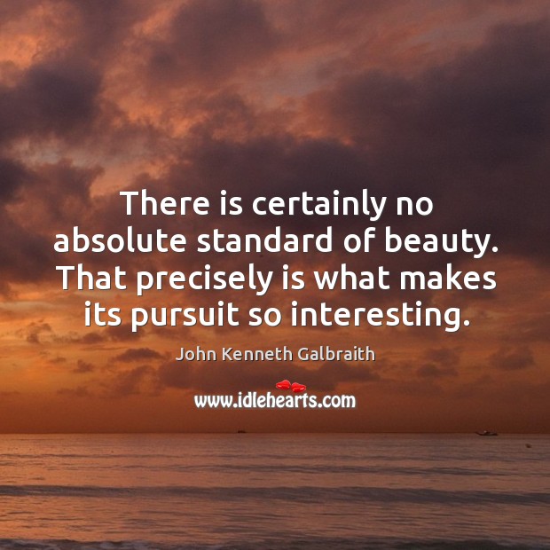 There is certainly no absolute standard of beauty. That precisely is what makes its pursuit so interesting. John Kenneth Galbraith Picture Quote