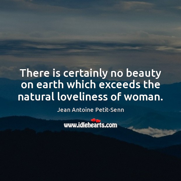 There is certainly no beauty on earth which exceeds the natural loveliness of woman. Jean Antoine Petit-Senn Picture Quote