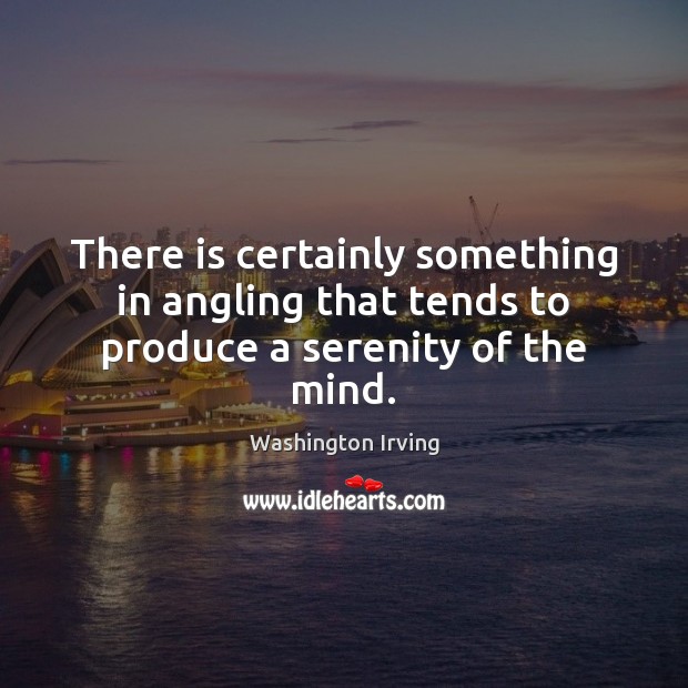 There is certainly something in angling that tends to produce a serenity of the mind. Washington Irving Picture Quote
