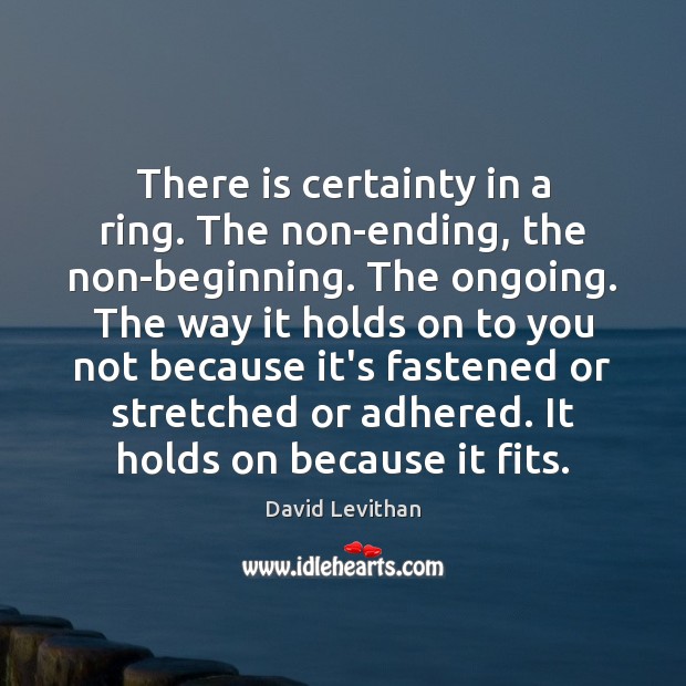 There is certainty in a ring. The non-ending, the non-beginning. The ongoing. David Levithan Picture Quote