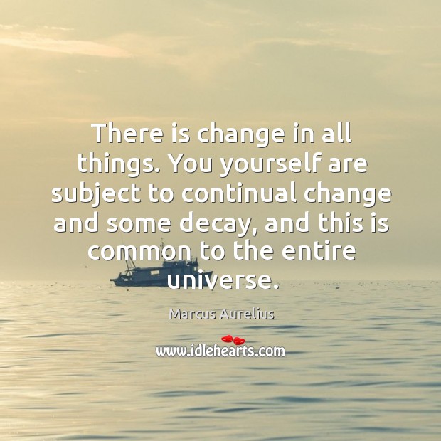 There is change in all things. You yourself are subject to continual Image