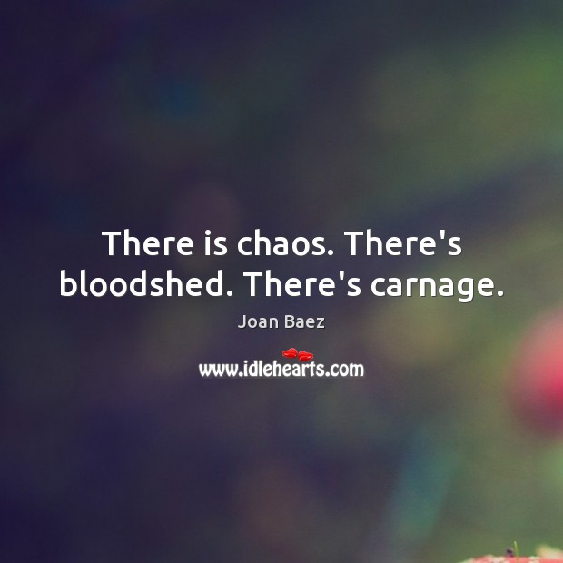 There is chaos. There’s bloodshed. There’s carnage. Joan Baez Picture Quote