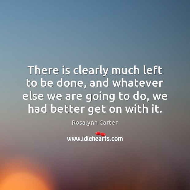 There is clearly much left to be done, and whatever else we Rosalynn Carter Picture Quote