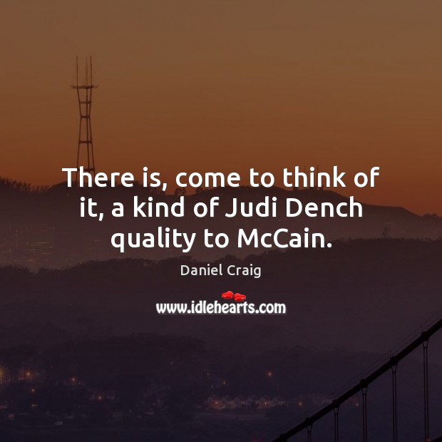 There is, come to think of it, a kind of Judi Dench quality to McCain. Daniel Craig Picture Quote