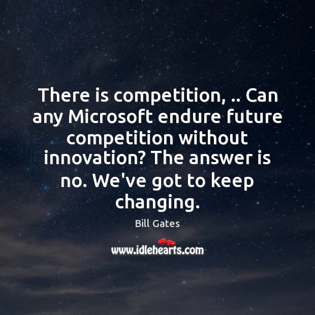 There is competition, .. Can any Microsoft endure future competition without innovation? The Bill Gates Picture Quote