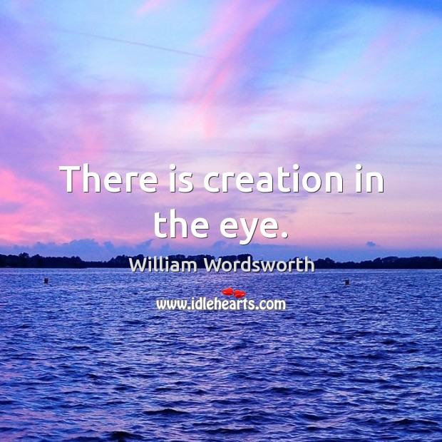 There is creation in the eye. Image