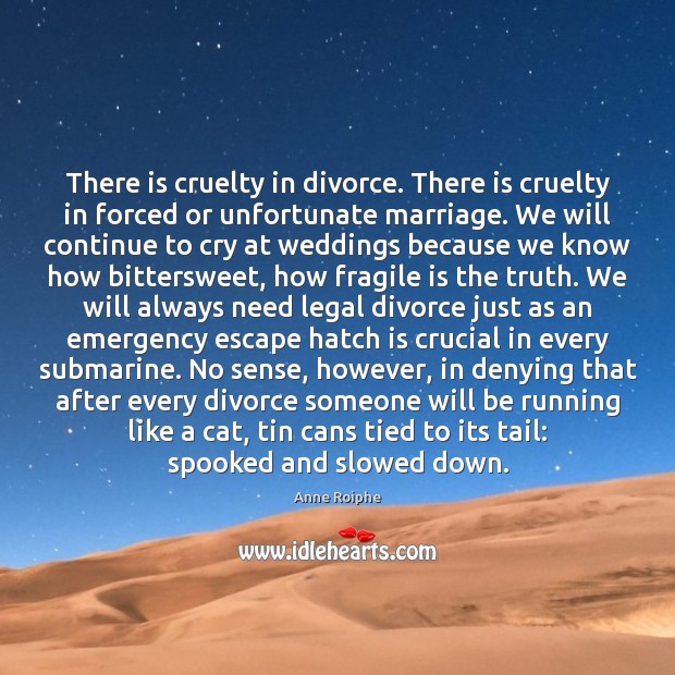 There is cruelty in divorce. There is cruelty in forced or unfortunate 