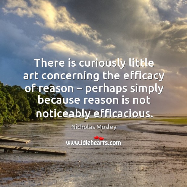 There is curiously little art concerning the efficacy of reason – perhaps simply Nicholas Mosley Picture Quote