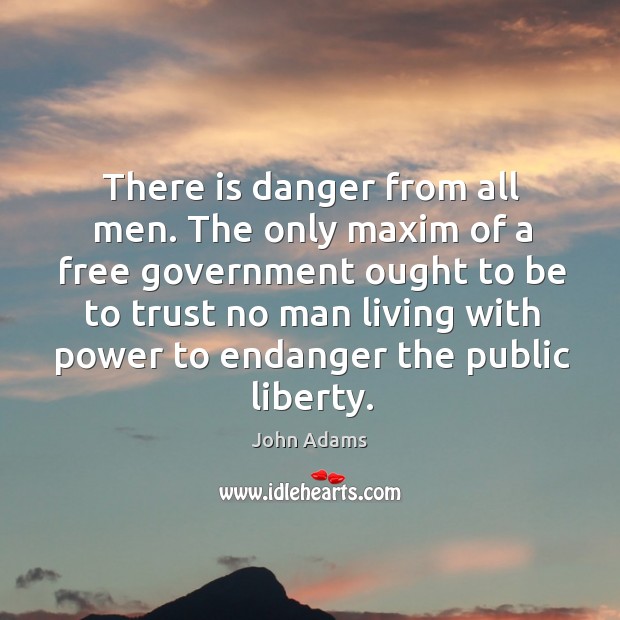 There is danger from all men. The only maxim of a free government ought to be to trust John Adams Picture Quote