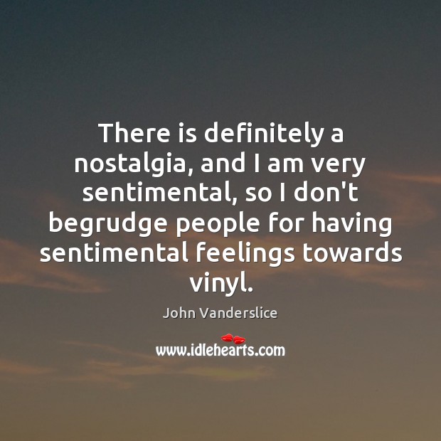 There is definitely a nostalgia, and I am very sentimental, so I John Vanderslice Picture Quote