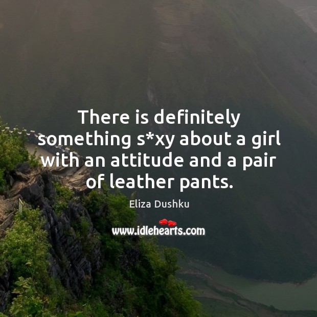 There is definitely something s*xy about a girl with an attitude and a pair of leather pants. Eliza Dushku Picture Quote