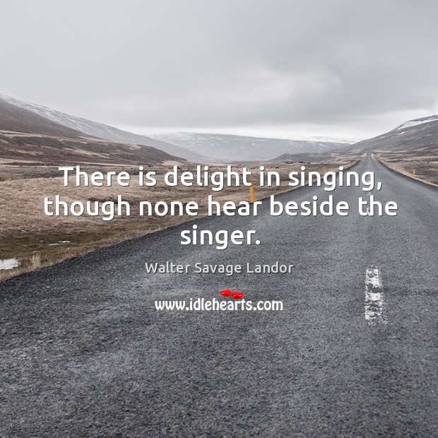 There is delight in singing, though none hear beside the singer. Walter Savage Landor Picture Quote