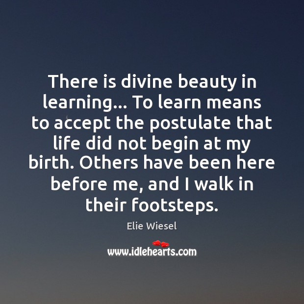There is divine beauty in learning… To learn means to accept the Elie Wiesel Picture Quote