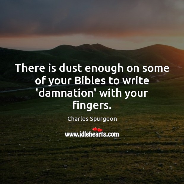 There is dust enough on some of your Bibles to write ‘damnation’ with your fingers. 
