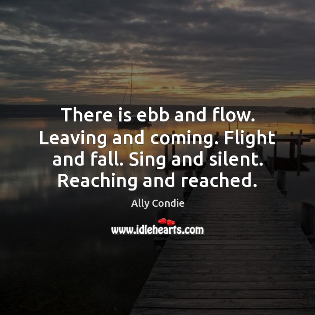 There is ebb and flow. Leaving and coming. Flight and fall. Sing Ally Condie Picture Quote