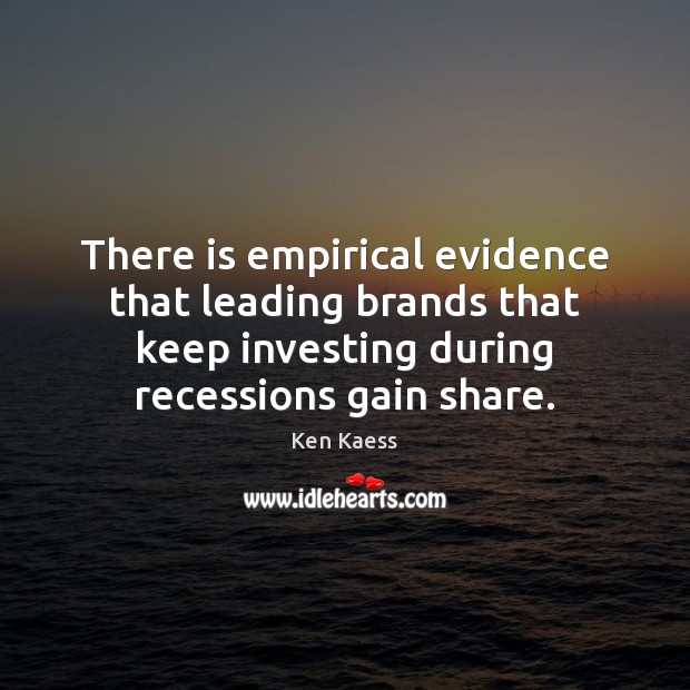 There is empirical evidence that leading brands that keep investing during recessions Ken Kaess Picture Quote