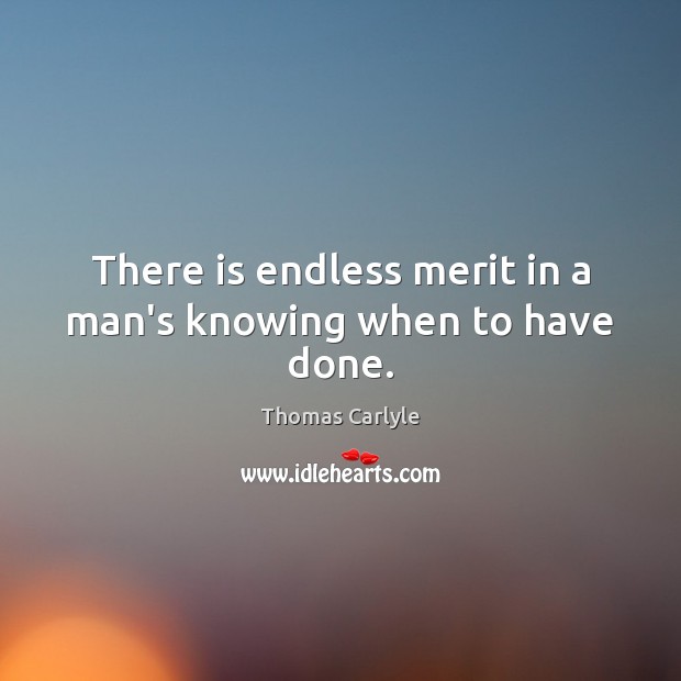 There is endless merit in a man’s knowing when to have done. Thomas Carlyle Picture Quote