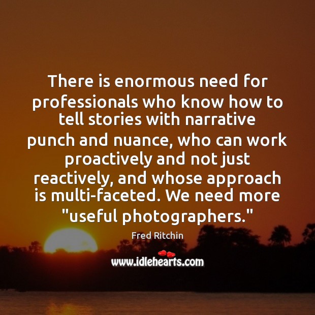 There is enormous need for professionals who know how to tell stories Fred Ritchin Picture Quote