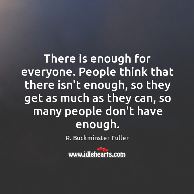 There is enough for everyone. People think that there isn’t enough, so R. Buckminster Fuller Picture Quote