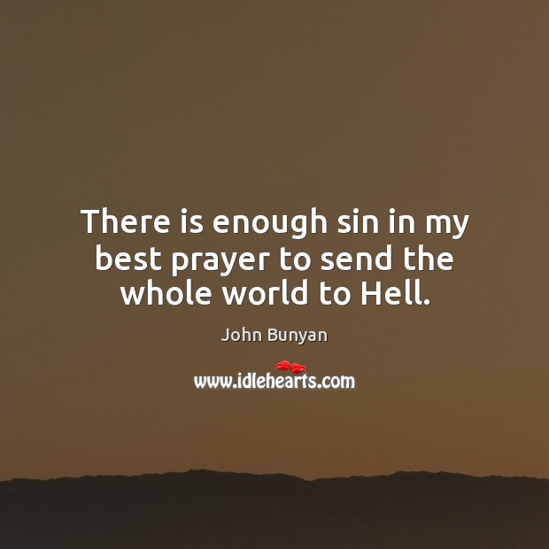 There is enough sin in my best prayer to send the whole world to Hell. John Bunyan Picture Quote