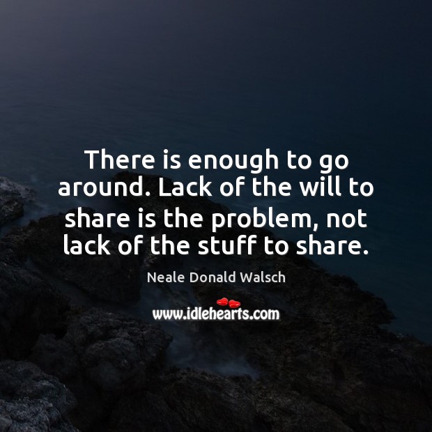 There is enough to go around. Lack of the will to share Neale Donald Walsch Picture Quote
