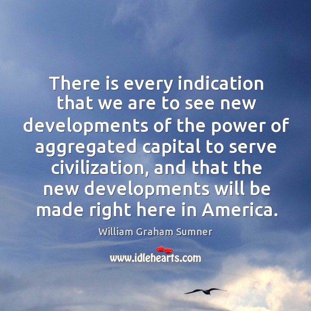 There is every indication that we are to see new developments of the power of aggregated William Graham Sumner Picture Quote