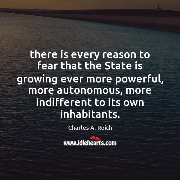 There is every reason to fear that the State is growing ever Charles A. Reich Picture Quote