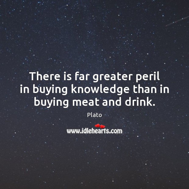 There is far greater peril in buying knowledge than in buying meat and drink. Plato Picture Quote