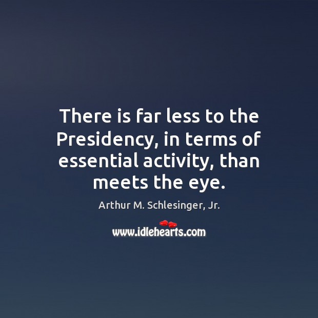 There is far less to the Presidency, in terms of essential activity, than meets the eye. Arthur M. Schlesinger, Jr. Picture Quote