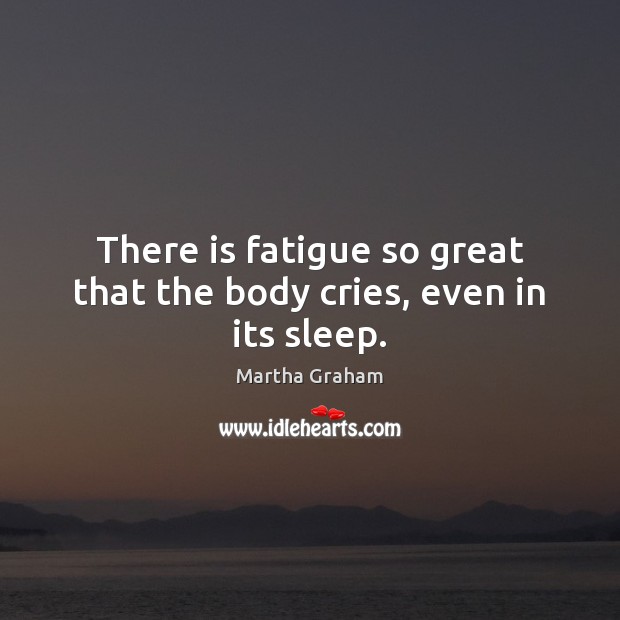 There is fatigue so great that the body cries, even in its sleep. Martha Graham Picture Quote