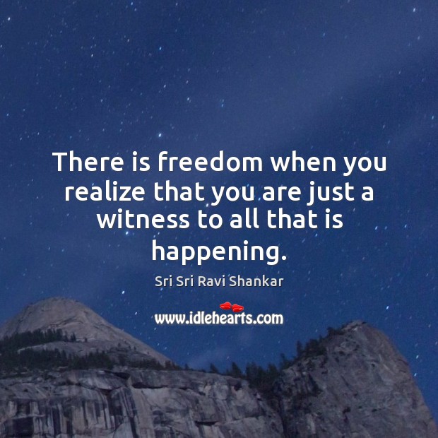There is freedom when you realize that you are just a witness to all that is happening. Sri Sri Ravi Shankar Picture Quote